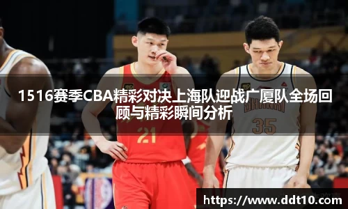 1516赛季CBA精彩对决上海队迎战广厦队全场回顾与精彩瞬间分析